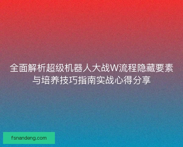 全面解析超级机器人大战W流程隐藏要素与培养技巧指南实战心得分享