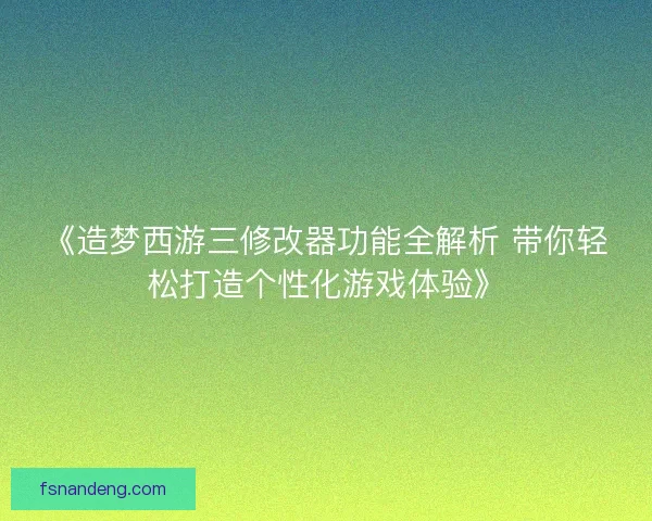 《造梦西游三修改器功能全解析 带你轻松打造个性化游戏体验》 《造梦西游三修改器功能全解析 带你轻松打造个性化游戏体验》