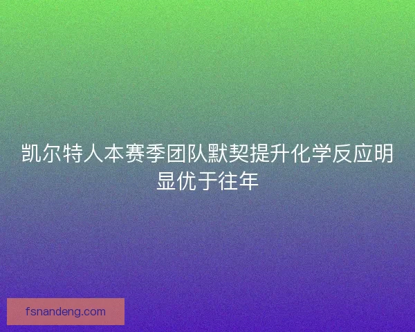 凯尔特人本赛季团队默契提升化学反应明显优于往年