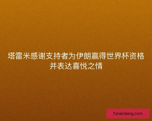 塔雷米感谢支持者为伊朗赢得世界杯资格并表达喜悦之情