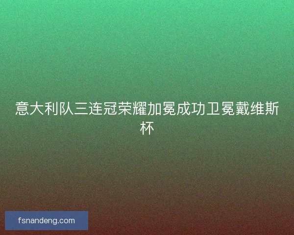 意大利队三连冠荣耀加冕成功卫冕戴维斯杯