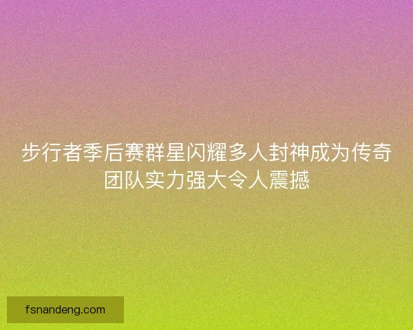 步行者季后赛群星闪耀多人封神成为传奇团队实力强大令人震撼