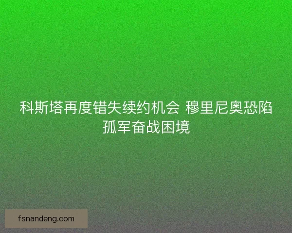 科斯塔再度错失续约机会 穆里尼奥恐陷孤军奋战困境