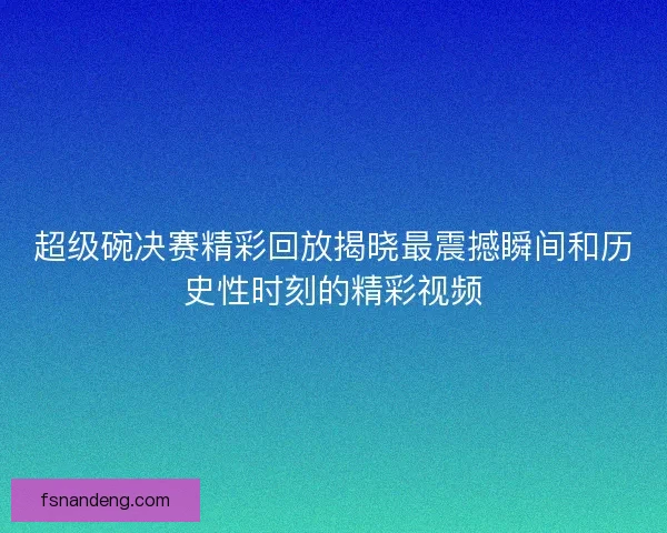 超级碗决赛精彩回放揭晓最震撼瞬间和历史性时刻的精彩视频