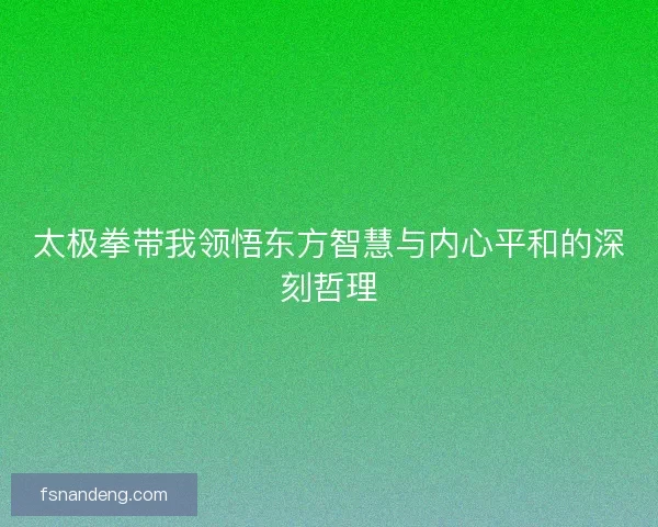 太极拳带我领悟东方智慧与内心平和的深刻哲理