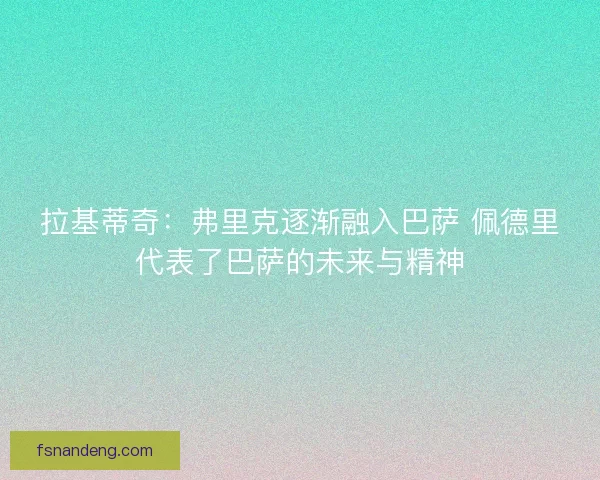 拉基蒂奇：弗里克逐渐融入巴萨 佩德里代表了巴萨的未来与精神